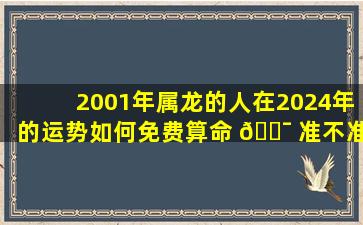 2001年属龙的人在2024年的运势如何免费算命 🐯 准不准